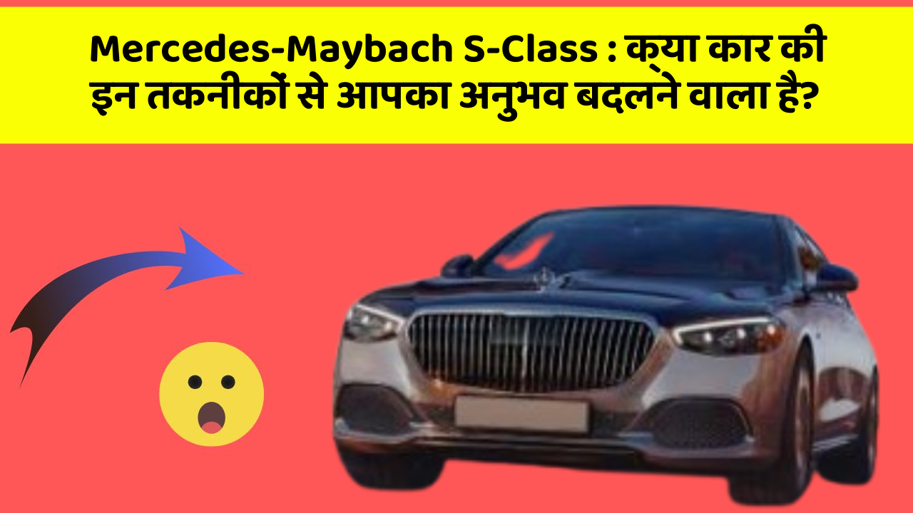 Mercedes-Maybach S-Class: क्या कार की इन तकनीकों से आपका अनुभव बदलने वाला है?