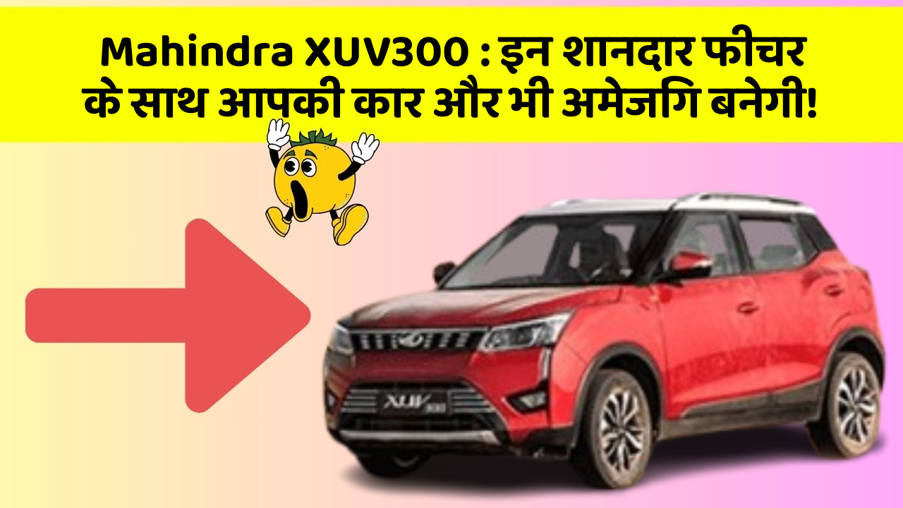 Mahindra XUV300 : इन शानदार फीचर के साथ आपकी कार और भी अमेजिंग बनेगी!
