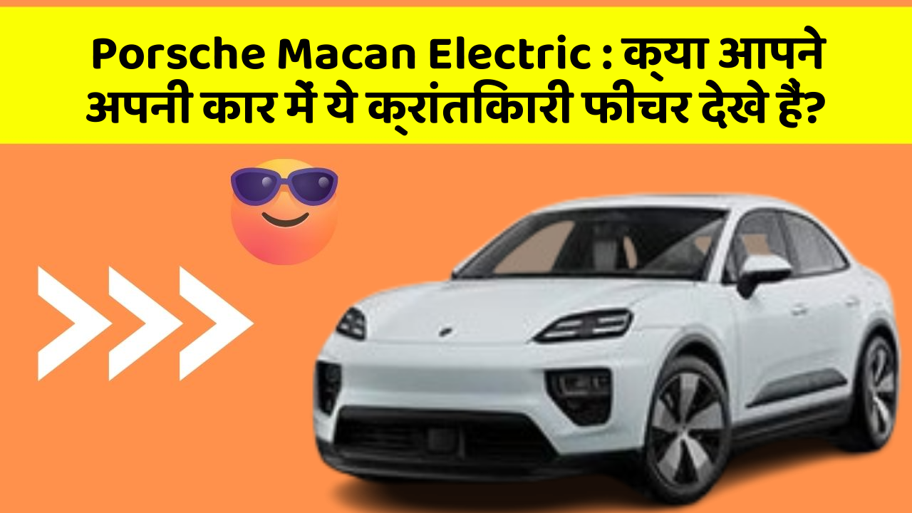 Porsche Macan Electric: क्या आपने अपनी कार में ये क्रांतिकारी फीचर देखे हैं?